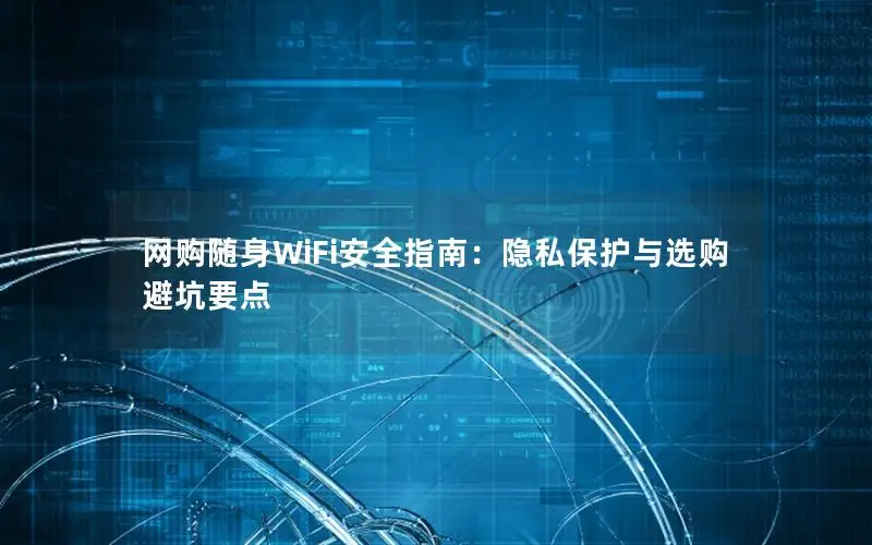 网购随身WiFi安全指南：隐私保护与选购避坑要点