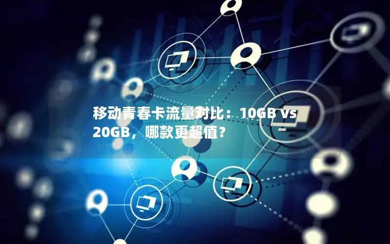 移动青春卡流量对比：10GB vs 20GB，哪款更超值？