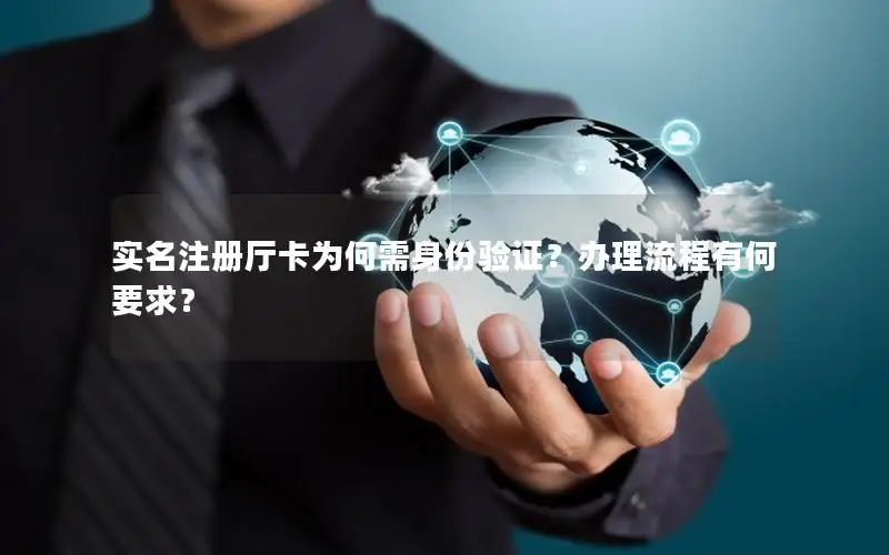 实名注册厅卡为何需身份验证？办理流程有何要求？