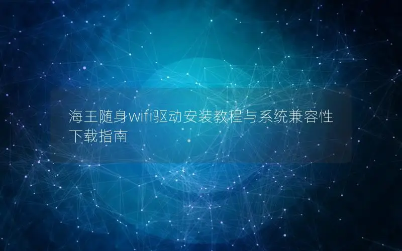 海王随身wifi驱动安装教程与系统兼容性下载指南