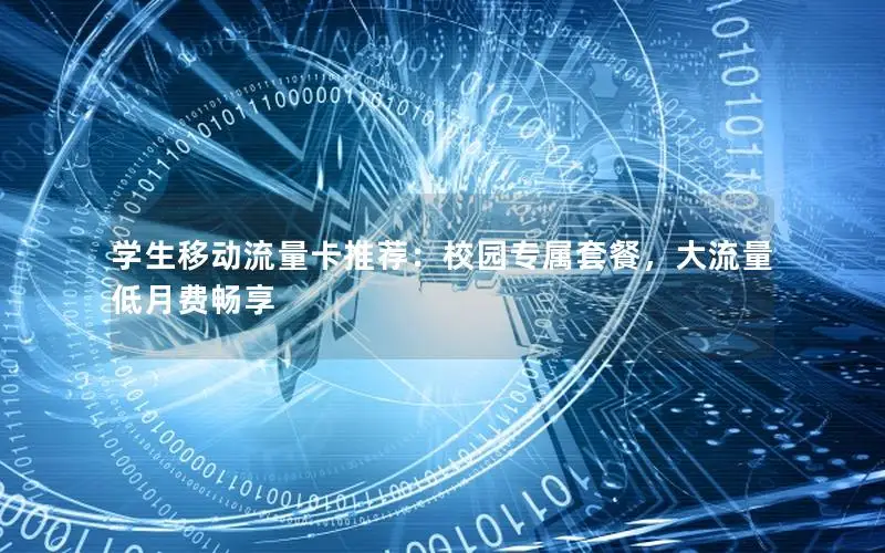 学生移动流量卡推荐：校园专属套餐，大流量低月费畅享