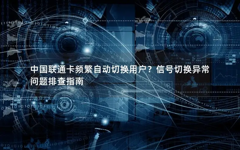 中国联通卡频繁自动切换用户？信号切换异常问题排查指南