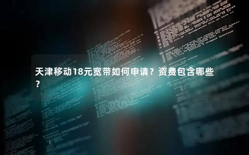 天津移动18元宽带如何申请？资费包含哪些？
