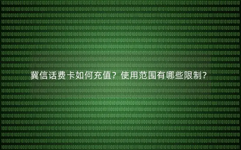 冀信话费卡如何充值？使用范围有哪些限制？