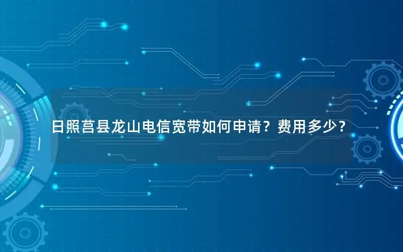 日照莒县龙山电信宽带如何申请？费用多少？