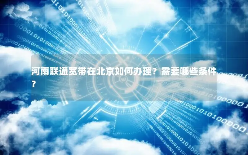 河南联通宽带在北京如何办理？需要哪些条件？