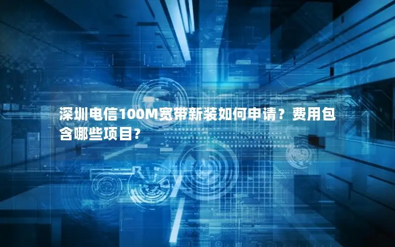 深圳电信100M宽带新装如何申请？费用包含哪些项目？