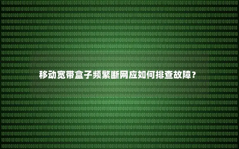 移动宽带盒子频繁断网应如何排查故障？