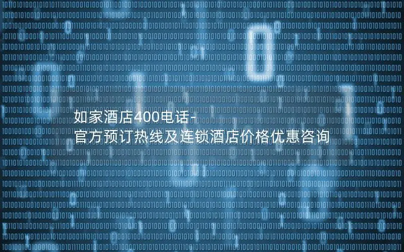 如家酒店400电话-官方预订热线及连锁酒店价格优惠咨询