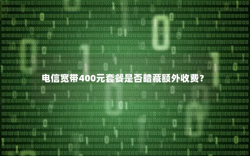 电信宽带400元套餐是否暗藏额外收费？