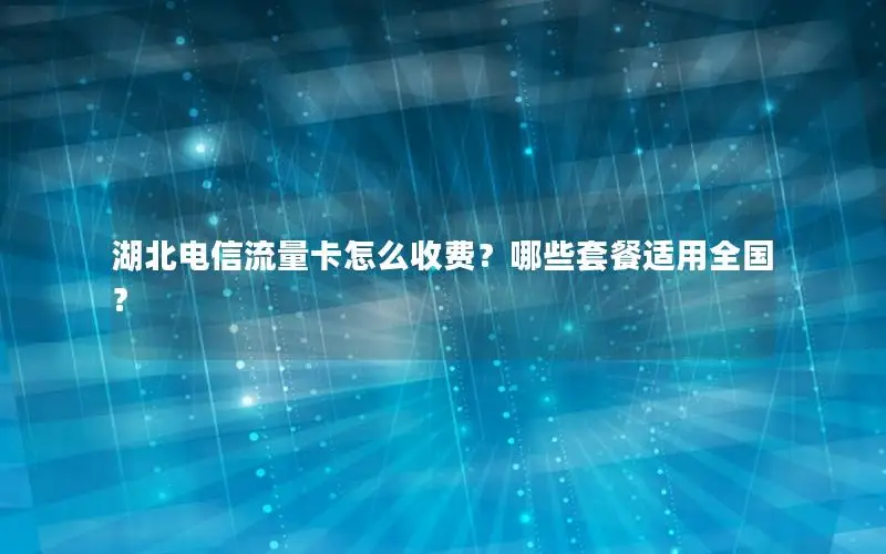 湖北电信流量卡怎么收费？哪些套餐适用全国？