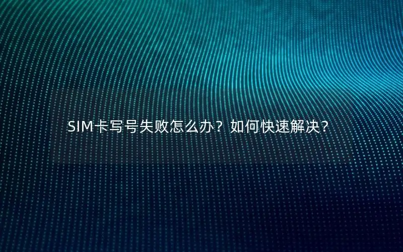 SIM卡写号失败怎么办？如何快速解决？