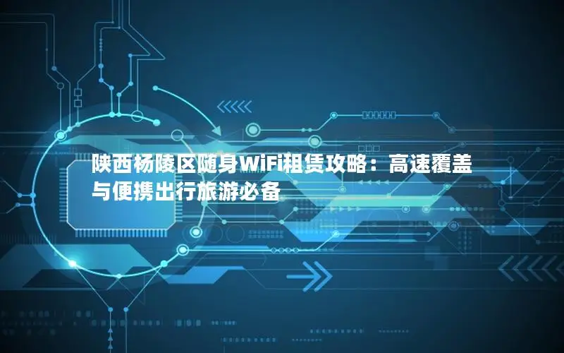 陕西杨陵区随身WiFi租赁攻略：高速覆盖与便携出行旅游必备