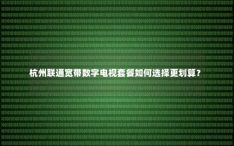杭州联通宽带数字电视套餐如何选择更划算？
