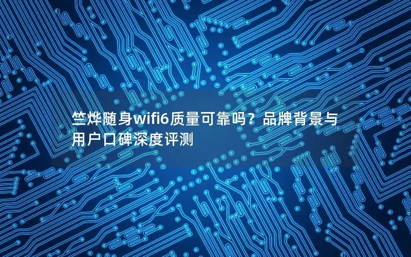 竺烨随身wifi6质量可靠吗？品牌背景与用户口碑深度评测