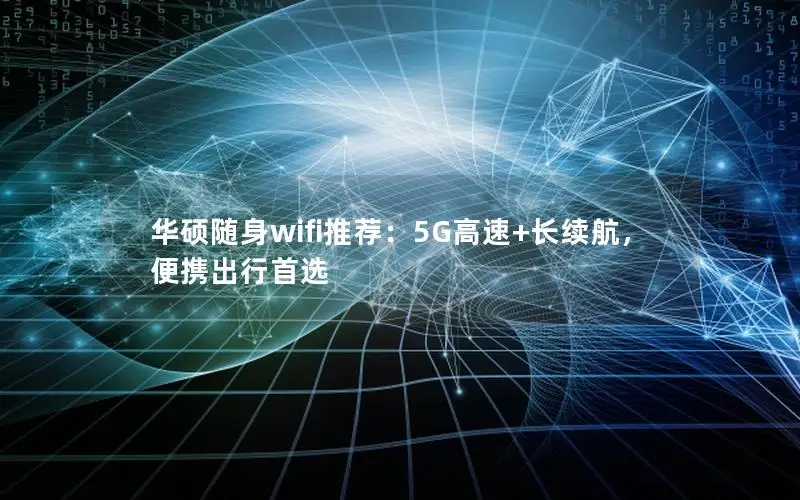 华硕随身wifi推荐：5G高速+长续航，便携出行首选