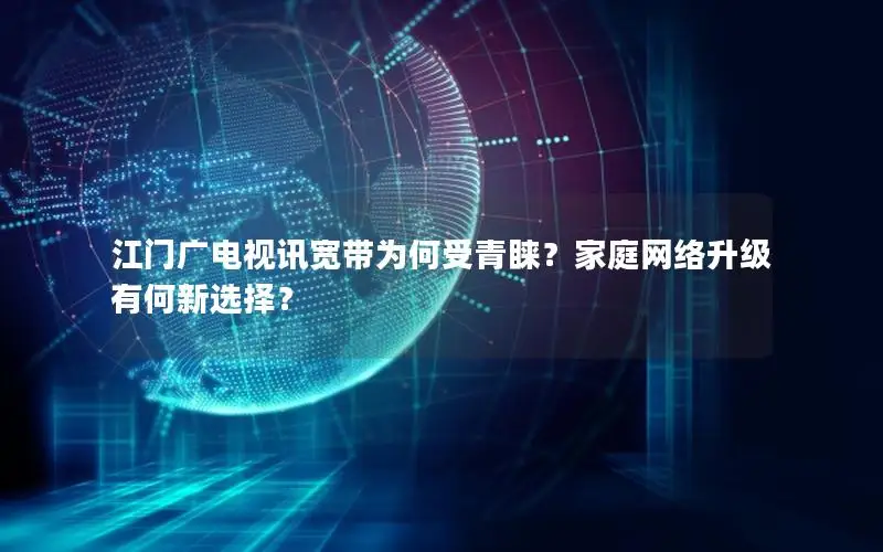江门广电视讯宽带为何受青睐？家庭网络升级有何新选择？