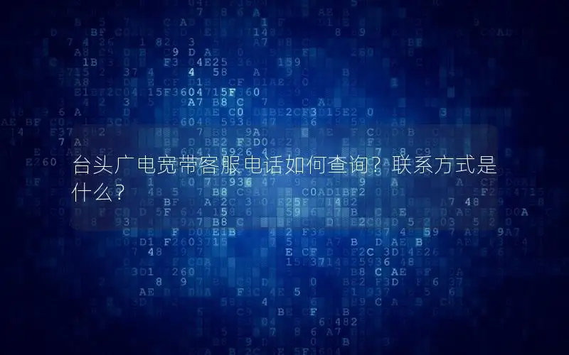 台头广电宽带客服电话如何查询？联系方式是什么？