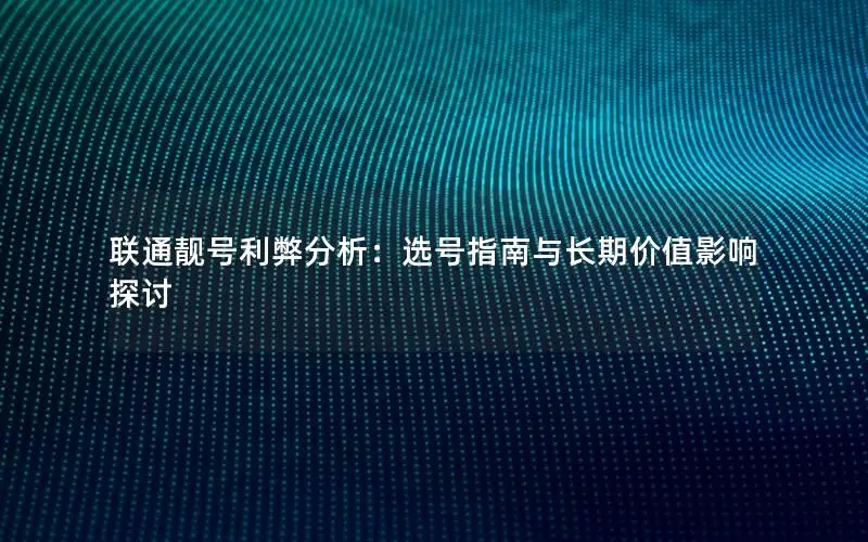 联通靓号利弊分析：选号指南与长期价值影响探讨