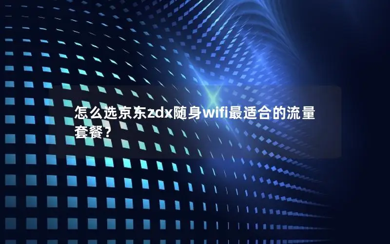 怎么选京东zdx随身wifi最适合的流量套餐？
