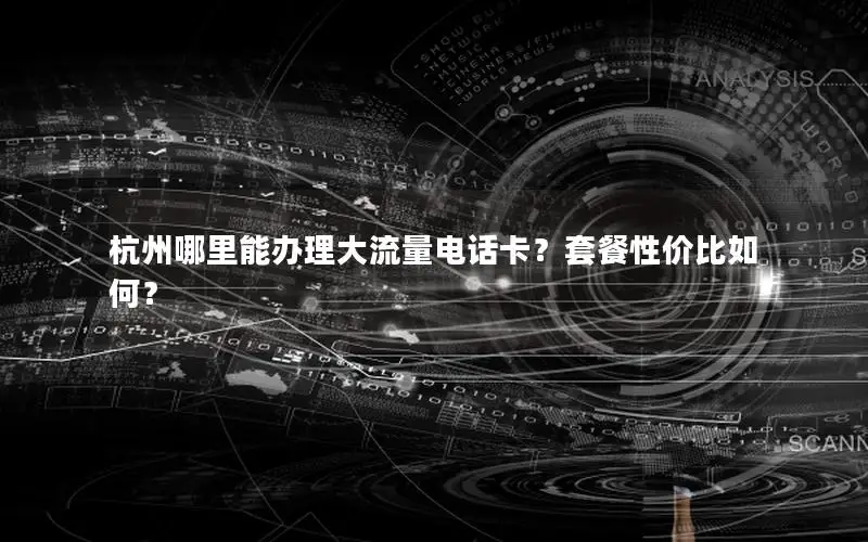 杭州哪里能办理大流量电话卡？套餐性价比如何？