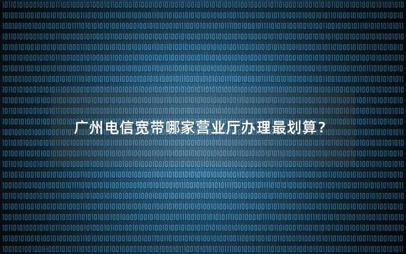 广州电信宽带哪家营业厅办理最划算？