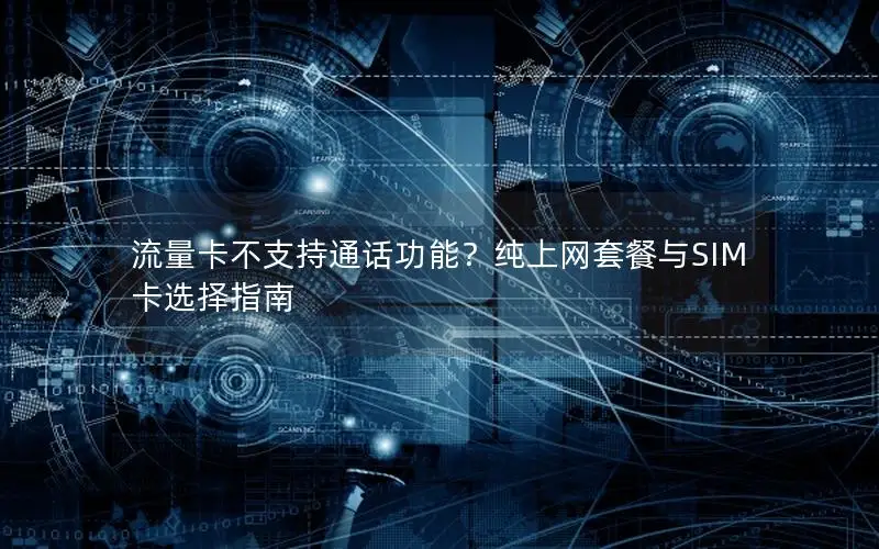 流量卡不支持通话功能？纯上网套餐与SIM卡选择指南