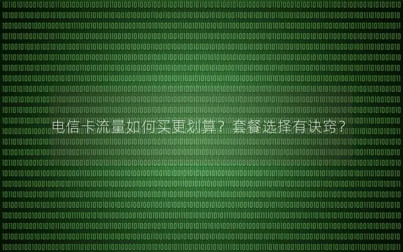电信卡流量如何买更划算？套餐选择有诀窍？