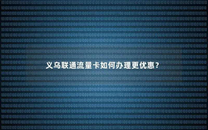 义乌联通流量卡如何办理更优惠？