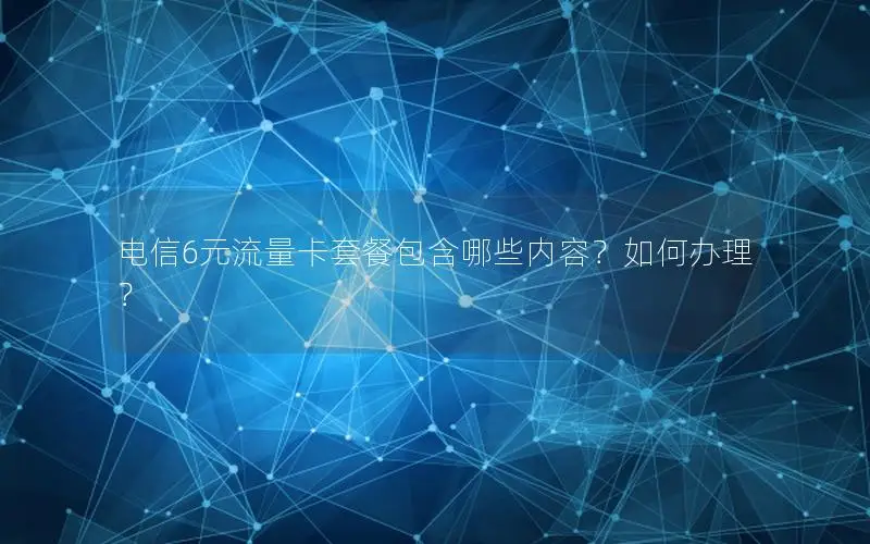 电信6元流量卡套餐包含哪些内容？如何办理？