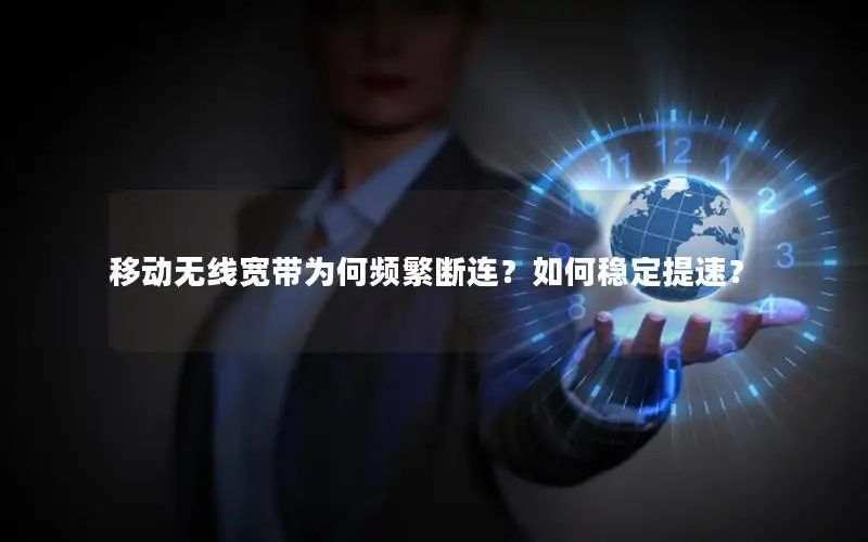 移动无线宽带为何频繁断连？如何稳定提速？