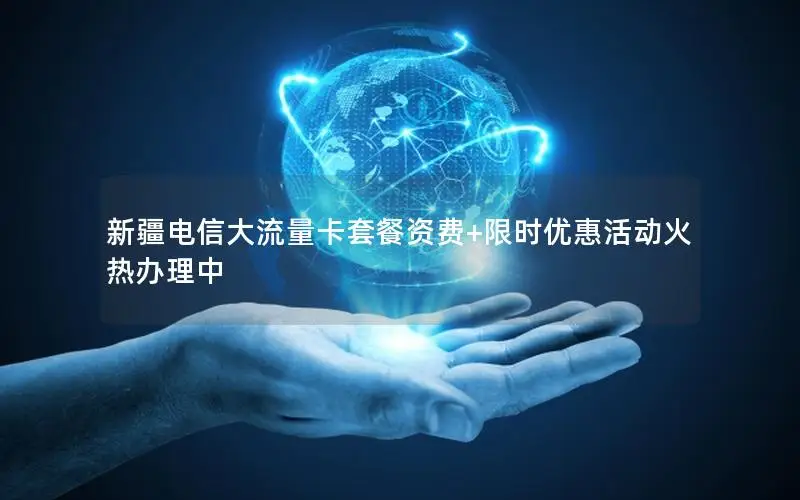 新疆电信大流量卡套餐资费+限时优惠活动火热办理中