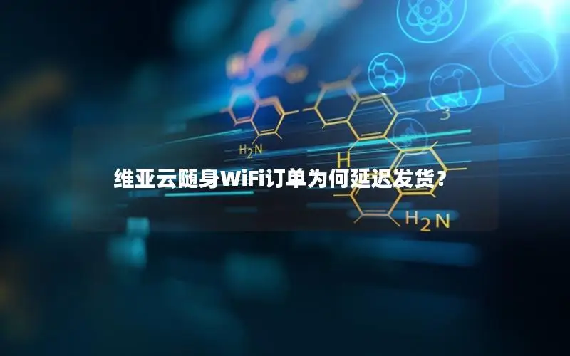维亚云随身WiFi订单为何延迟发货？