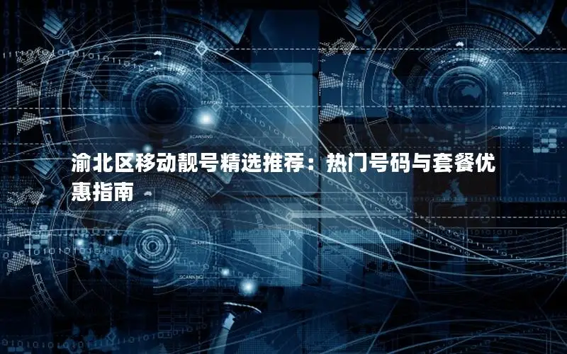 渝北区移动靓号精选推荐：热门号码与套餐优惠指南