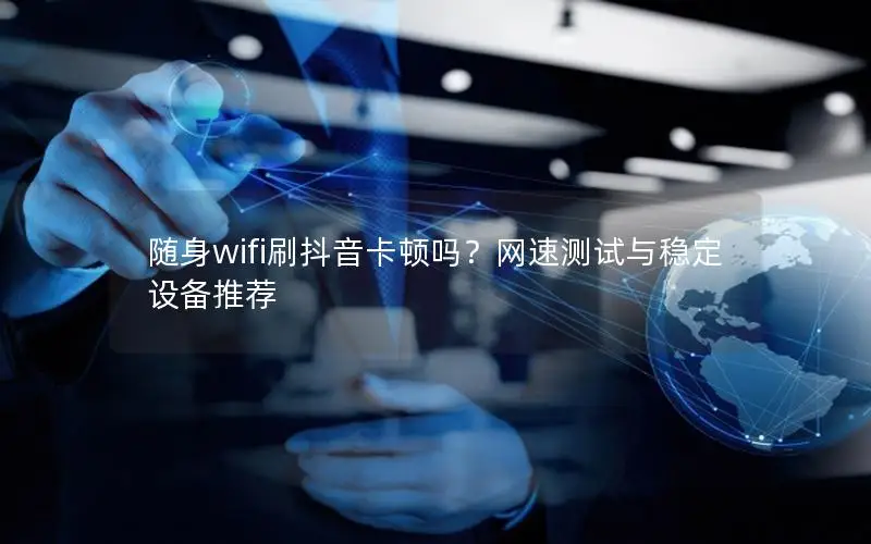 随身wifi刷抖音卡顿吗？网速测试与稳定设备推荐