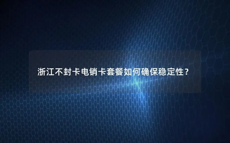 浙江不封卡电销卡套餐如何确保稳定性？