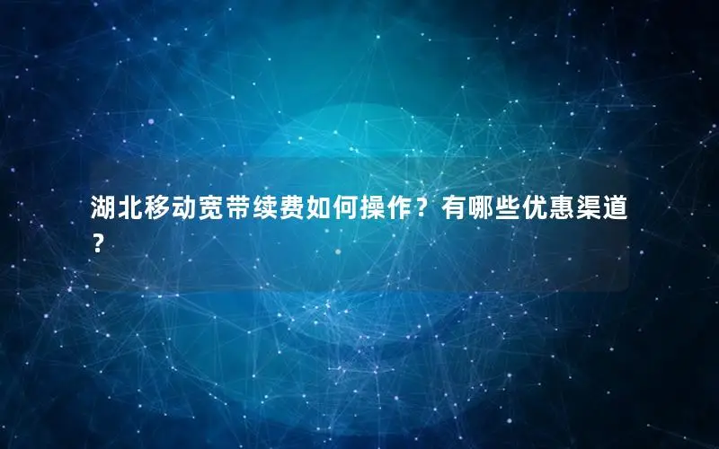湖北移动宽带续费如何操作？有哪些优惠渠道？