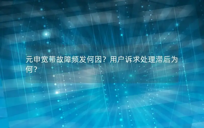 元申宽带故障频发何因？用户诉求处理滞后为何？