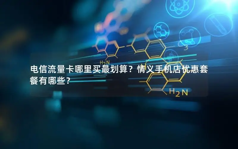 电信流量卡哪里买最划算？情义手机店优惠套餐有哪些？
