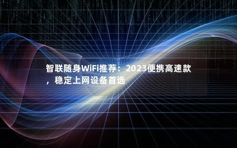 智联随身WiFi推荐：2023便携高速款，稳定上网设备首选