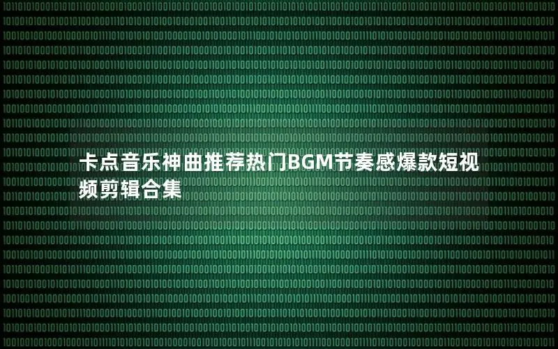 卡点音乐神曲推荐热门BGM节奏感爆款短视频剪辑合集