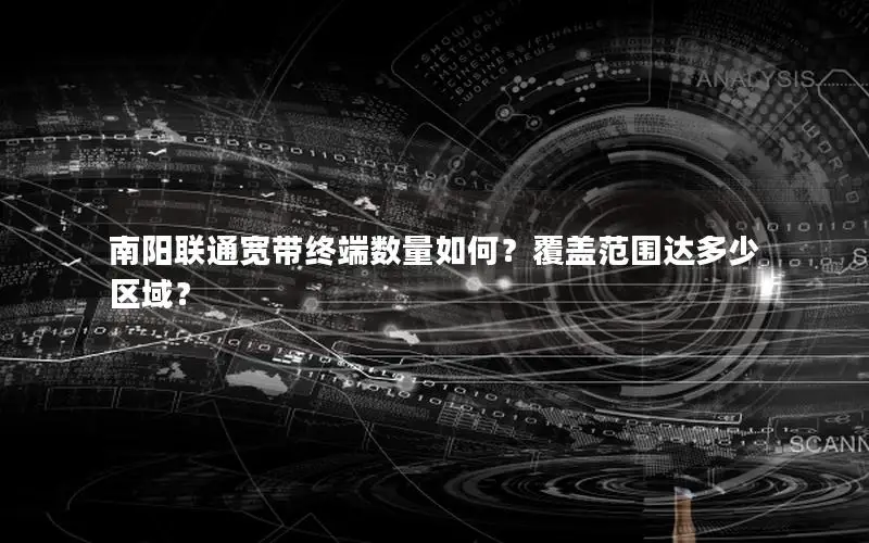 南阳联通宽带终端数量如何？覆盖范围达多少区域？
