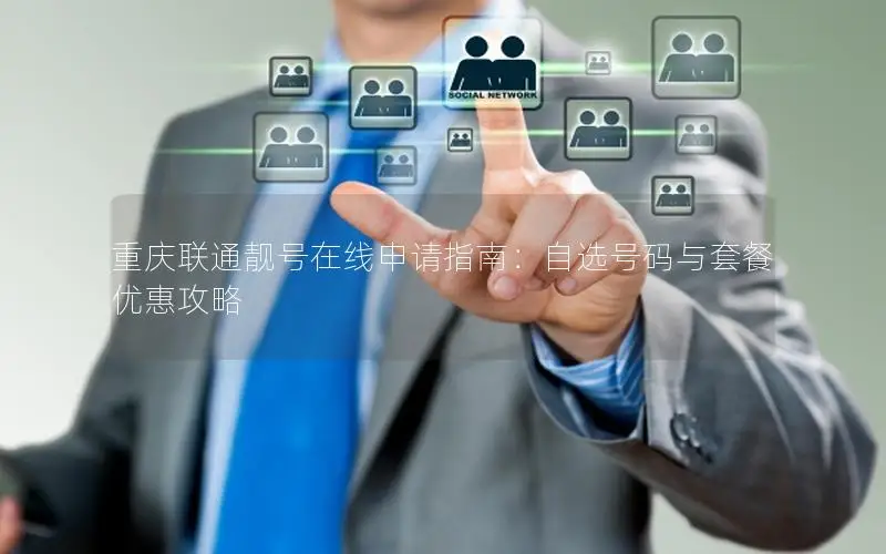 重庆联通靓号在线申请指南：自选号码与套餐优惠攻略