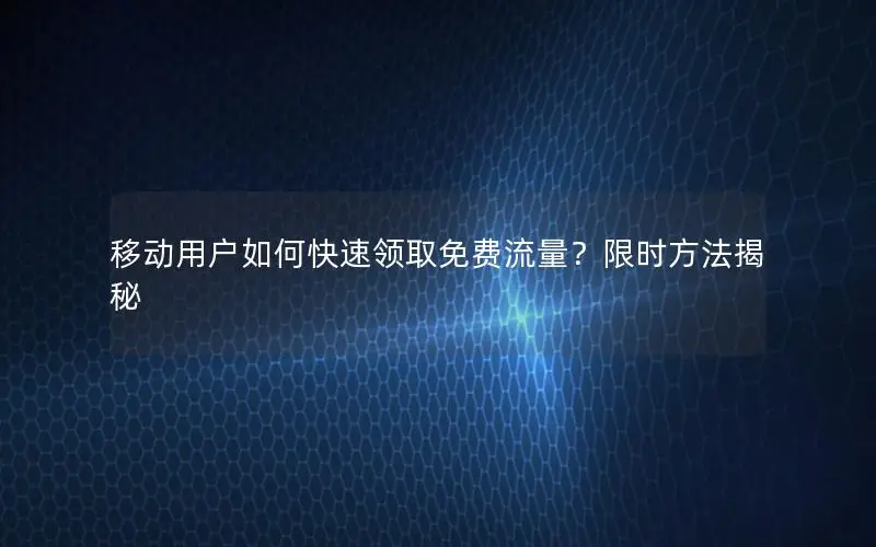 移动用户如何快速领取免费流量？限时方法揭秘