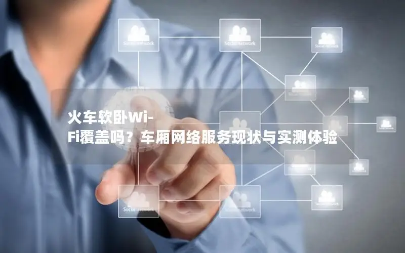火车软卧Wi-Fi覆盖吗？车厢网络服务现状与实测体验