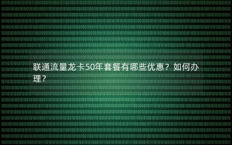 联通流量龙卡50年套餐有哪些优惠？如何办理？