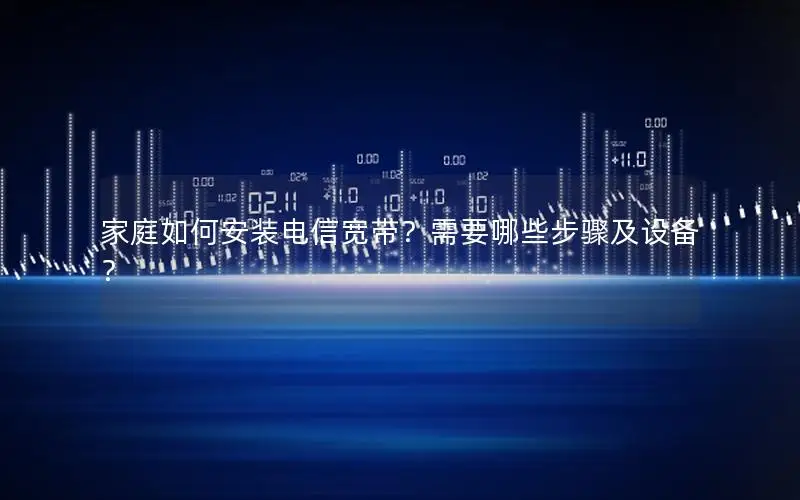 家庭如何安装电信宽带？需要哪些步骤及设备？