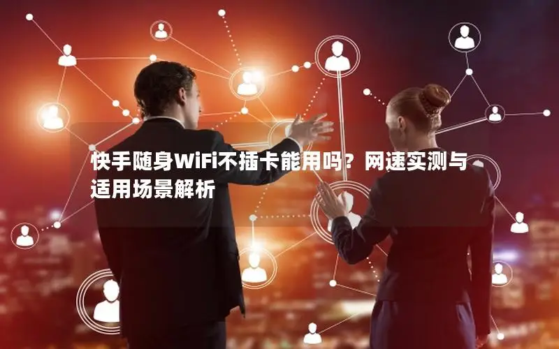 快手随身WiFi不插卡能用吗？网速实测与适用场景解析