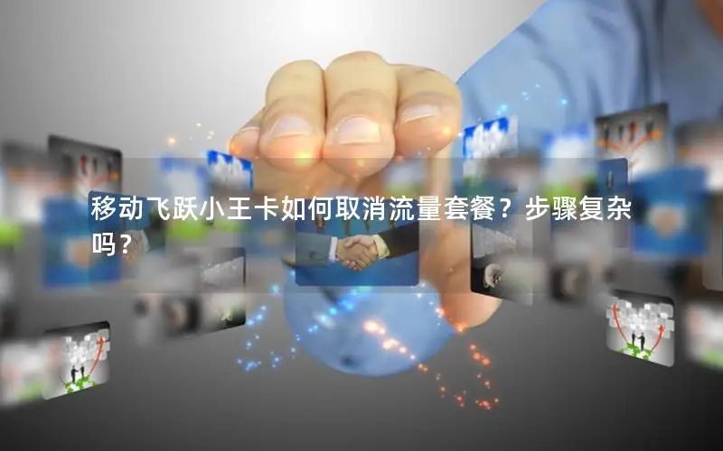 移动飞跃小王卡如何取消流量套餐？步骤复杂吗？