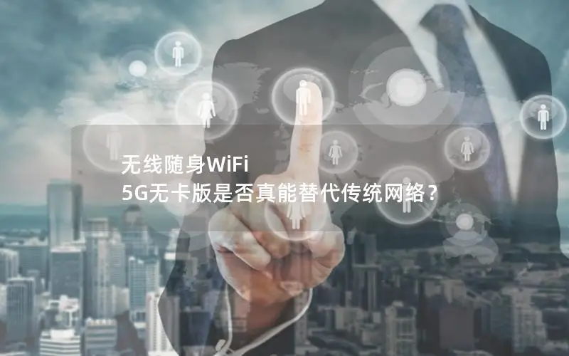 无线随身WiFi 5G无卡版是否真能替代传统网络？